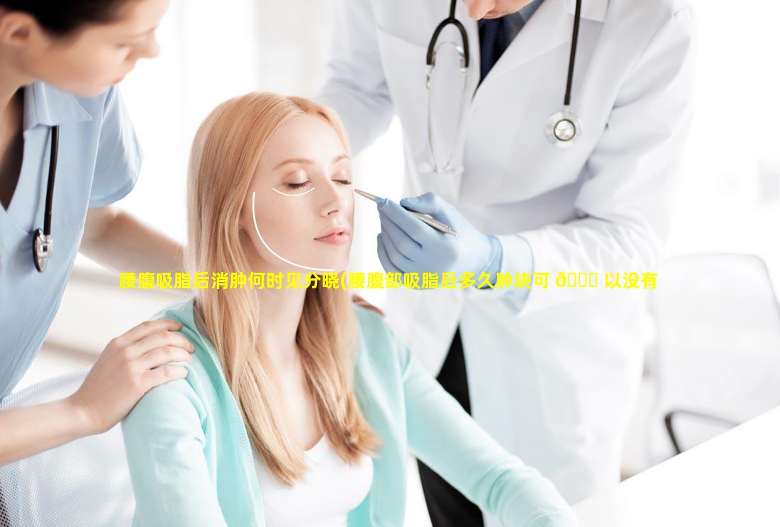 腰腹吸脂后消肿何时见分晓(腰腹部吸脂后多久肿块可 🐝 以没有)